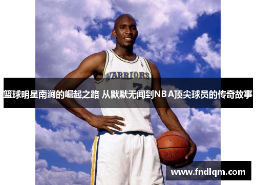 篮球明星南涧的崛起之路 从默默无闻到NBA顶尖球员的传奇故事