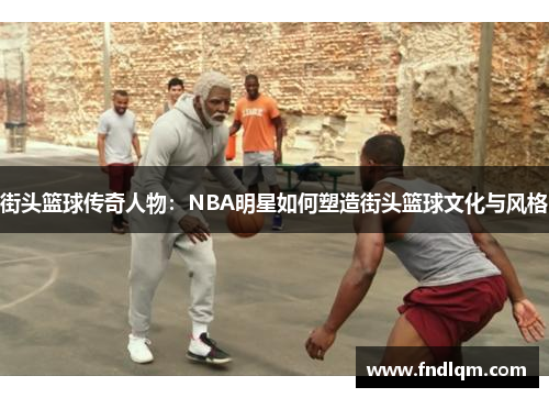 街头篮球传奇人物：NBA明星如何塑造街头篮球文化与风格